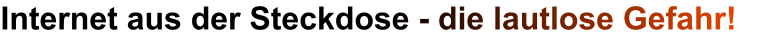 Internet aus der Steckdose - die lautlose Gefahr!