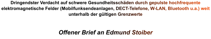 Dringendster Verdacht auf schwere Gesundheitsschäden durch gepulste hochfrequente elektromagnetische Felder (Mobilfunksendeanlagen, DECT-Telefone, W-LAN, Bluetooth u.a.) weit unterhalb der gültigen Grenzwerte   Offener Brief an Edmund Stoiber